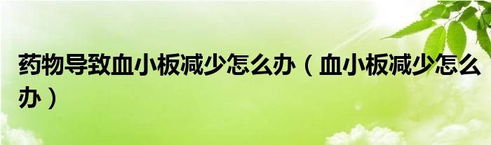 藥物導(dǎo)致血小板減少怎么辦（血小板減少怎么辦）