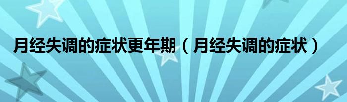 月經(jīng)失調(diào)的癥狀更年期（月經(jīng)失調(diào)的癥狀）