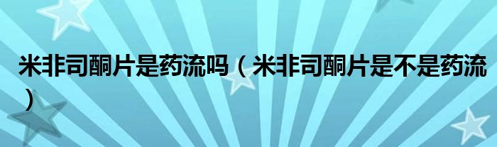 米非司酮片是藥流嗎（米非司酮片是不是藥流）