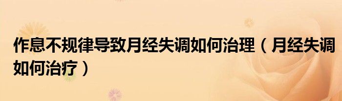 作息不規(guī)律導致月經(jīng)失調如何治理（月經(jīng)失調如何治療）