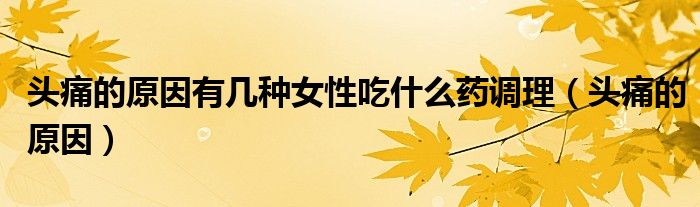 頭痛的原因有幾種女性吃什么藥調(diào)理（頭痛的原因）