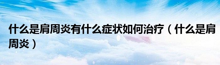 什么是肩周炎有什么癥狀如何治療（什么是肩周炎）