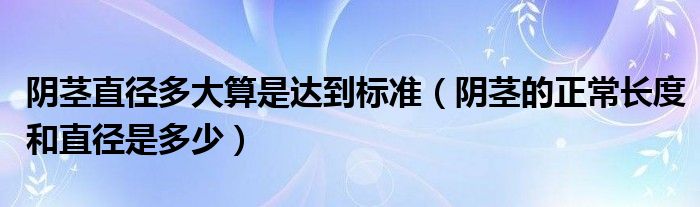 陰莖直徑多大算是達到標準（陰莖的正常長度和直徑是多少）