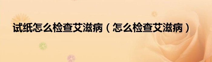 試紙怎么檢查艾滋?。ㄔ趺礄z查艾滋病）