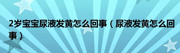 2歲寶寶尿液發(fā)黃怎么回事（尿液發(fā)黃怎么回事）