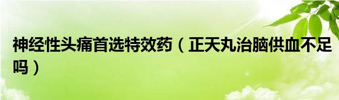 神經性頭痛首選特效藥（正天丸治腦供血不足嗎）