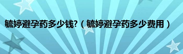 毓婷避孕藥多少錢?（毓婷避孕藥多少費用）