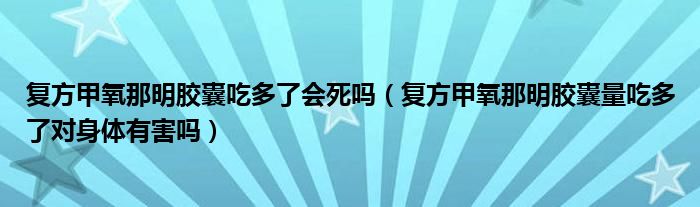 復(fù)方甲氧那明膠囊吃多了會(huì)死嗎（復(fù)方甲氧那明膠囊量吃多了對(duì)身體有害嗎）