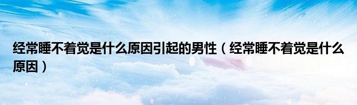 經(jīng)常睡不著覺是什么原因引起的男性（經(jīng)常睡不著覺是什么原因）