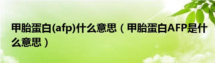 甲胎蛋白(afp)什么意思（甲胎蛋白AFP是什么意思）