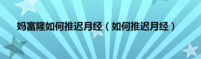 媽富隆如何推遲月經(jīng)（如何推遲月經(jīng)）