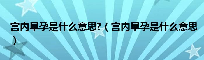 宮內(nèi)早孕是什么意思?（宮內(nèi)早孕是什么意思）