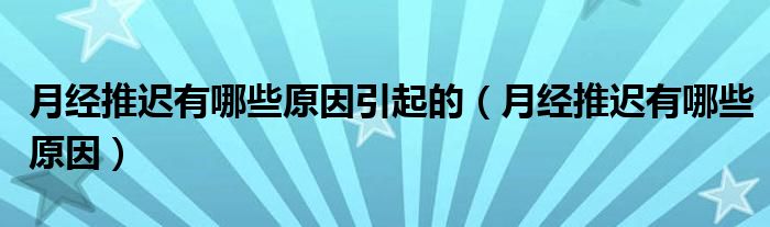 月經(jīng)推遲有哪些原因引起的（月經(jīng)推遲有哪些原因）