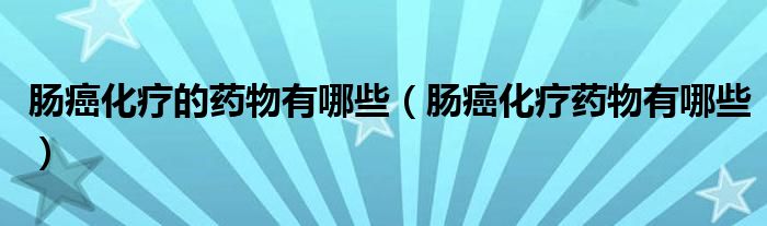 腸癌化療的藥物有哪些（腸癌化療藥物有哪些）