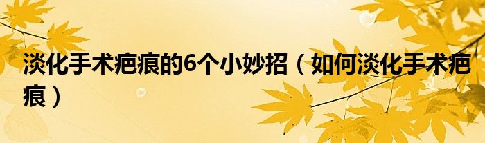 淡化手術疤痕的6個小妙招（如何淡化手術疤痕）