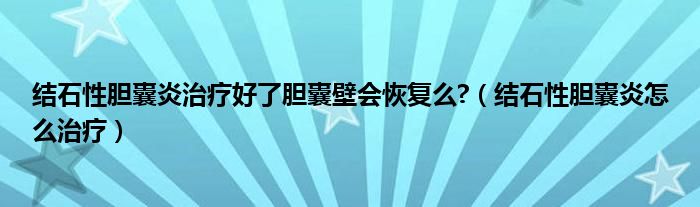 結(jié)石性膽囊炎治療好了膽囊壁會恢復么?（結(jié)石性膽囊炎怎么治療）