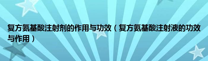 復方氨基酸注射劑的作用與功效（復方氨基酸注射液的功效與作用）