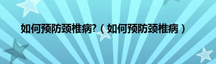 如何預防頸椎病?（如何預防頸椎病）