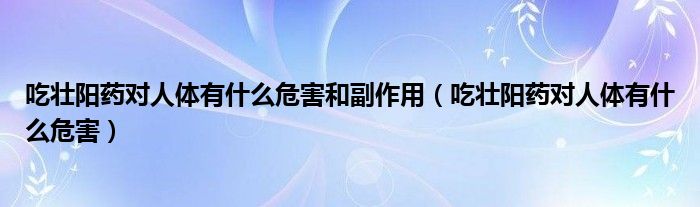 吃壯陽藥對人體有什么危害和副作用（吃壯陽藥對人體有什么危害）