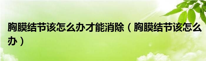 胸膜結(jié)節(jié)該怎么辦才能消除（胸膜結(jié)節(jié)該怎么辦）