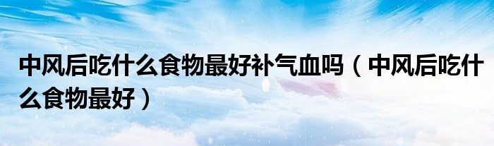 中風(fēng)后吃什么食物最好補(bǔ)氣血嗎（中風(fēng)后吃什么食物最好）