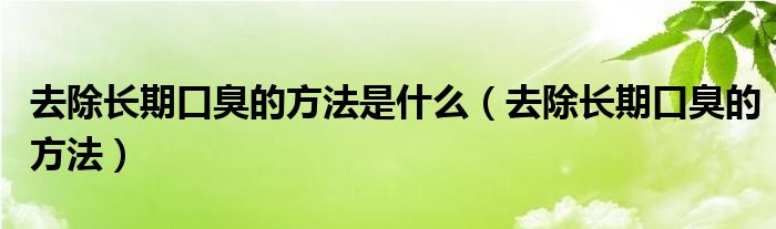 去除長(zhǎng)期口臭的方法是什么（去除長(zhǎng)期口臭的方法）