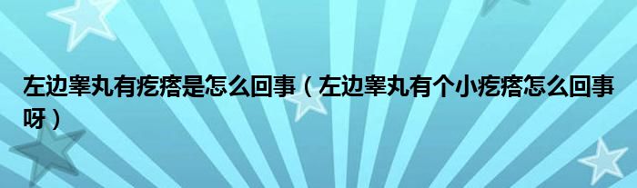 左邊睪丸有疙瘩是怎么回事（左邊睪丸有個(gè)小疙瘩怎么回事呀）