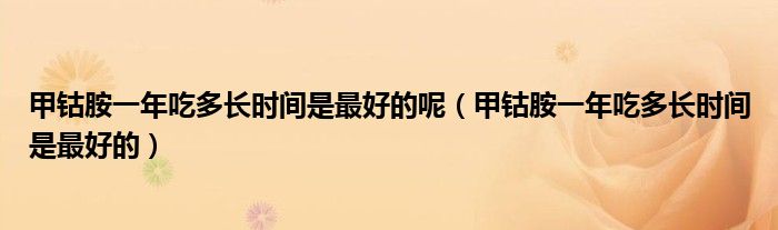 甲鈷胺一年吃多長(zhǎng)時(shí)間是最好的呢（甲鈷胺一年吃多長(zhǎng)時(shí)間是最好的）