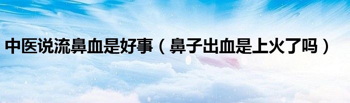 中醫(yī)說(shuō)流鼻血是好事（鼻子出血是上火了嗎）