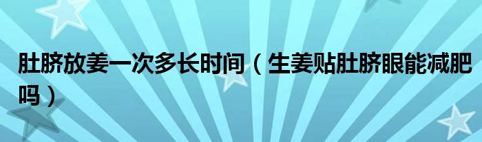 肚臍放姜一次多長時(shí)間（生姜貼肚臍眼能減肥嗎）