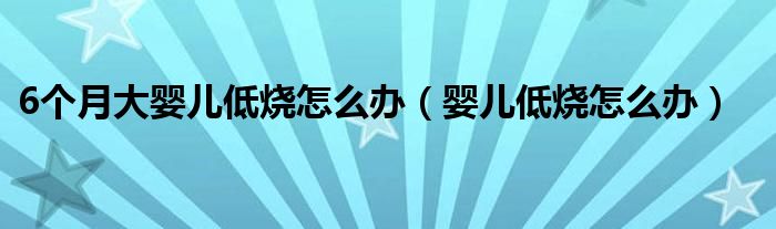 6個(gè)月大嬰兒低燒怎么辦（嬰兒低燒怎么辦）