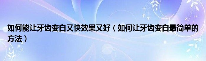 如何能讓牙齒變白又快效果又好（如何讓牙齒變白最簡(jiǎn)單的方法）