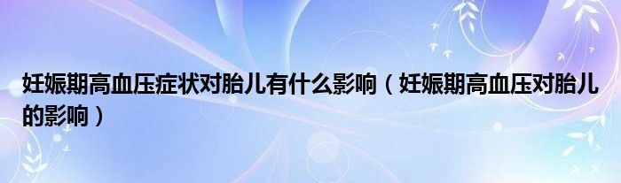 妊娠期高血壓癥狀對胎兒有什么影響（妊娠期高血壓對胎兒的影響）