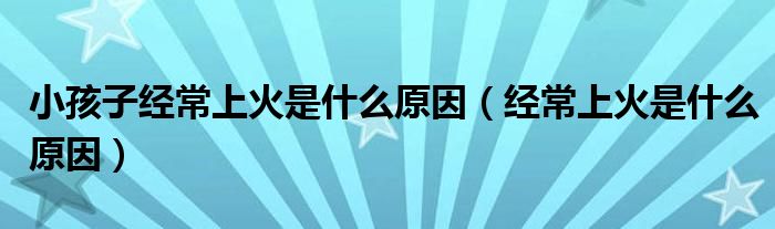 小孩子經(jīng)常上火是什么原因（經(jīng)常上火是什么原因）