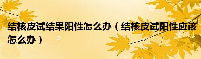 結(jié)核皮試結(jié)果陽性怎么辦（結(jié)核皮試陽性應該怎么辦）