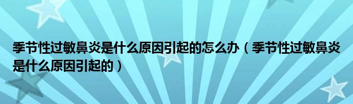 季節(jié)性過敏鼻炎是什么原因引起的怎么辦（季節(jié)性過敏鼻炎是什么原因引起的）