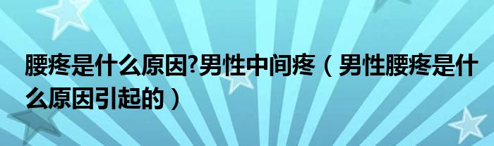 腰疼是什么原因?男性中間疼（男性腰疼是什么原因引起的）