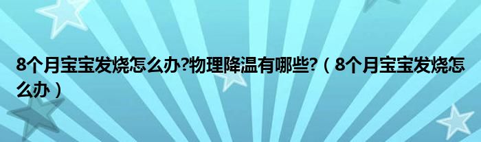 8個月寶寶發(fā)燒怎么辦?物理降溫有哪些?（8個月寶寶發(fā)燒怎么辦）