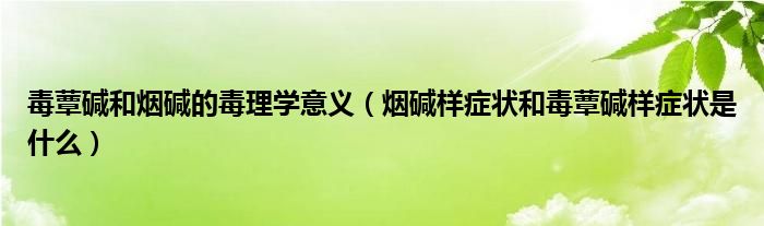 毒蕈堿和煙堿的毒理學(xué)意義（煙堿樣癥狀和毒蕈堿樣癥狀是什么）