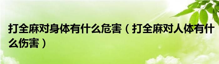 打全麻對(duì)身體有什么危害（打全麻對(duì)人體有什么傷害）