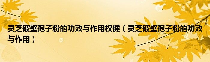 靈芝破壁孢子粉的功效與作用權?。`芝破壁孢子粉的功效與作用）