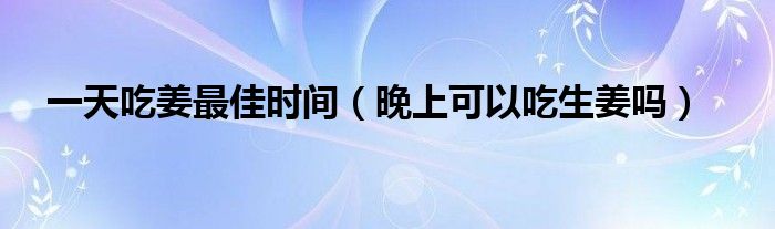 一天吃姜最佳時(shí)間（晚上可以吃生姜嗎）