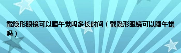 戴隱形眼鏡可以睡午覺嗎多長時(shí)間（戴隱形眼鏡可以睡午覺嗎）