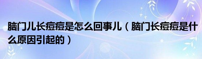 腦門(mén)兒長(zhǎng)痘痘是怎么回事兒（腦門(mén)長(zhǎng)痘痘是什么原因引起的）