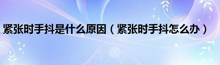 緊張時(shí)手抖是什么原因（緊張時(shí)手抖怎么辦）