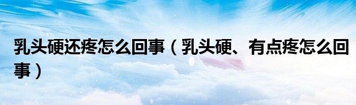 乳頭硬還疼怎么回事（乳頭硬、有點(diǎn)疼怎么回事）