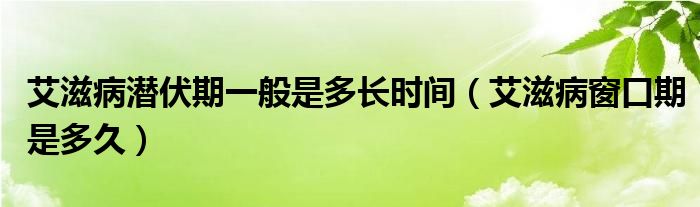 艾滋病潛伏期一般是多長時間（艾滋病窗口期是多久）