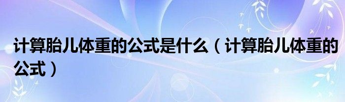 計(jì)算胎兒體重的公式是什么（計(jì)算胎兒體重的公式）