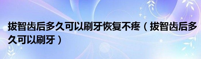 拔智齒后多久可以刷牙恢復(fù)不疼（拔智齒后多久可以刷牙）