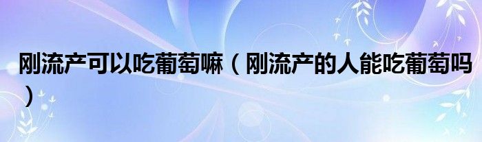 剛流產可以吃葡萄嘛（剛流產的人能吃葡萄嗎）